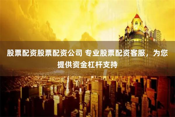 股票配资股票配资公司 专业股票配资客服，为您提供资金杠杆支持