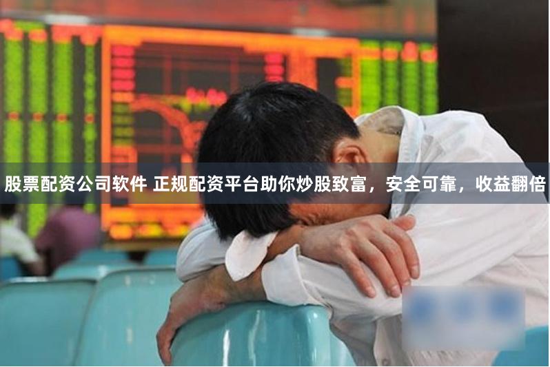 股票配资公司软件 正规配资平台助你炒股致富，安全可靠，收益翻倍