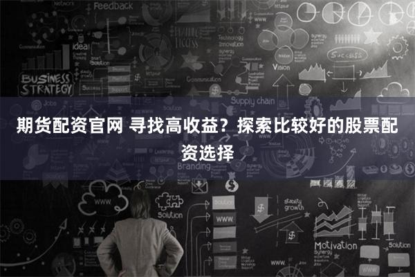 期货配资官网 寻找高收益？探索比较好的股票配资选择