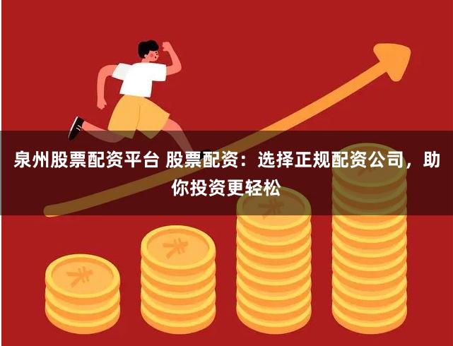 泉州股票配资平台 股票配资：选择正规配资公司，助你投资更轻松