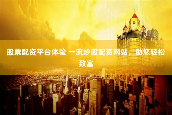 股票配资平台体验 一流炒股配资网站，助您轻松致富
