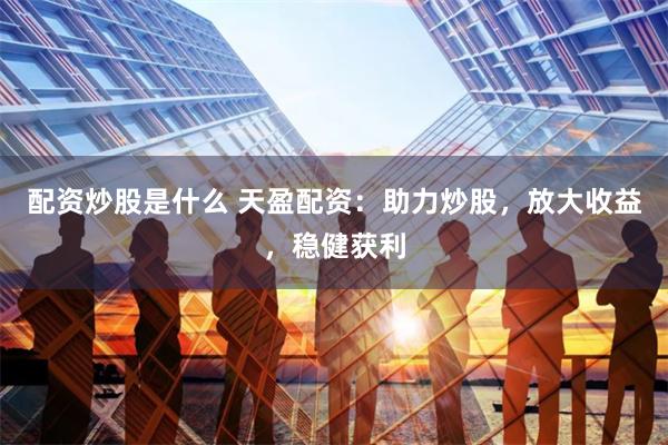 配资炒股是什么 天盈配资：助力炒股，放大收益，稳健获利