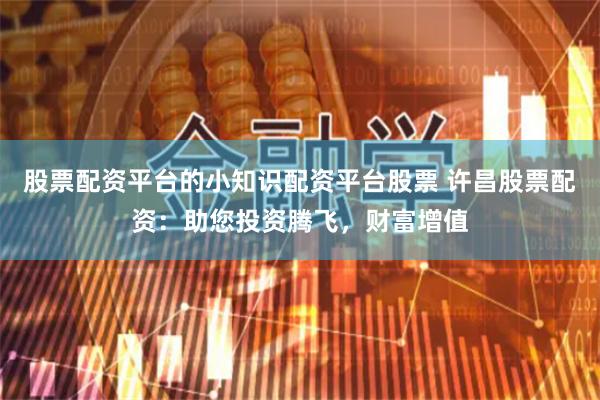 股票配资平台的小知识配资平台股票 许昌股票配资：助您投资腾飞，财富增值