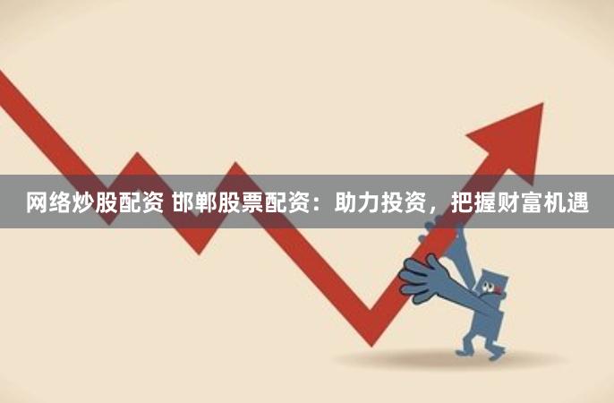 网络炒股配资 邯郸股票配资：助力投资，把握财富机遇