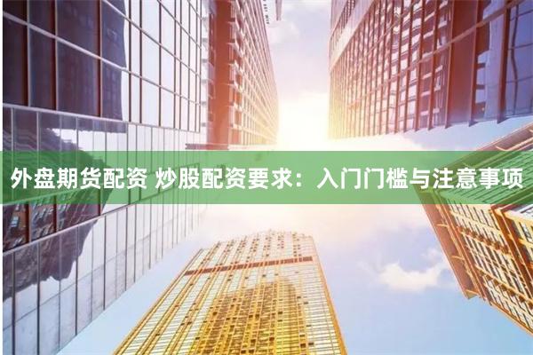 外盘期货配资 炒股配资要求：入门门槛与注意事项