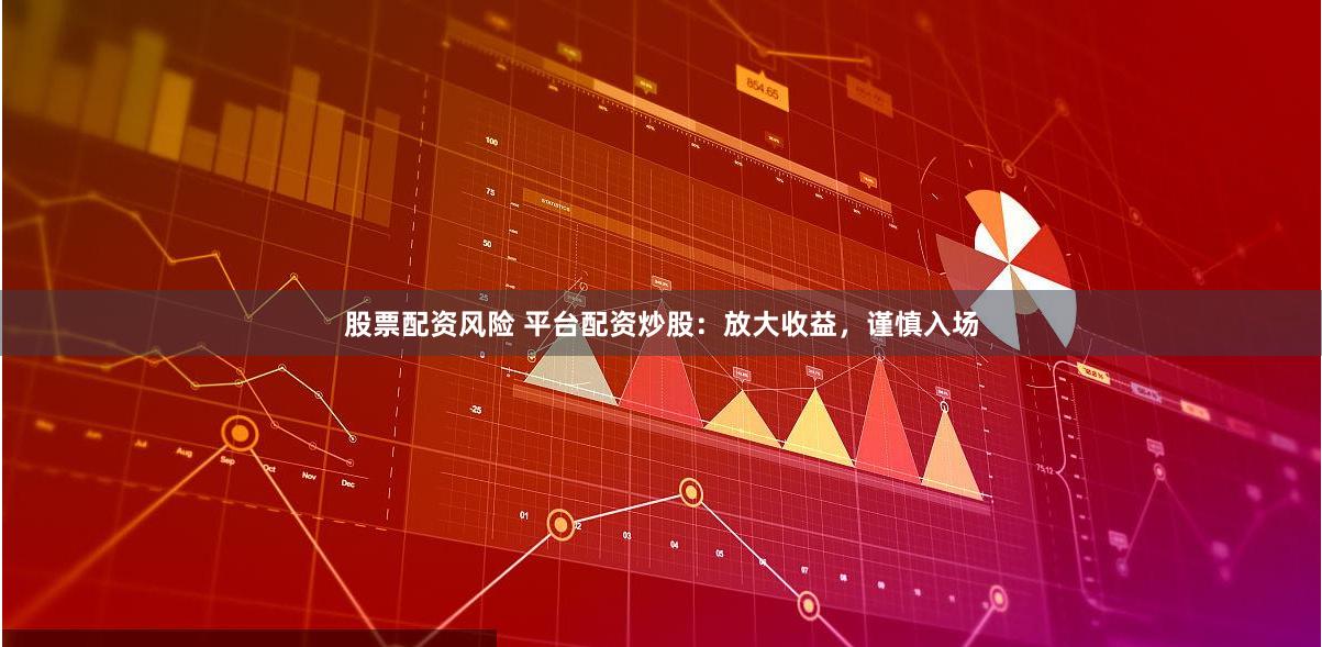 股票配资风险 平台配资炒股：放大收益，谨慎入场