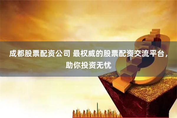 成都股票配资公司 最权威的股票配资交流平台，助你投资无忧