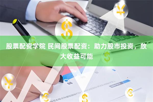 股票配资学院 民间股票配资：助力股市投资，放大收益可能