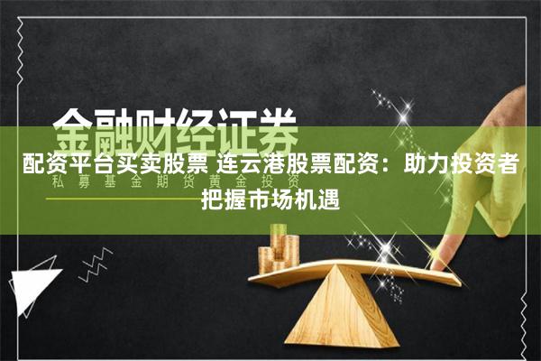 配资平台买卖股票 连云港股票配资：助力投资者把握市场机遇