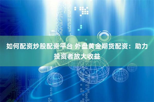 如何配资炒股配资平台 外盘黄金期货配资：助力投资者放大收益