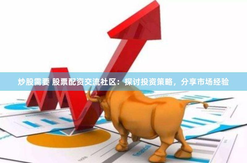 炒股需要 股票配资交流社区：探讨投资策略，分享市场经验