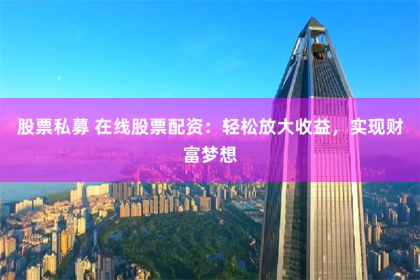 股票私募 在线股票配资：轻松放大收益，实现财富梦想