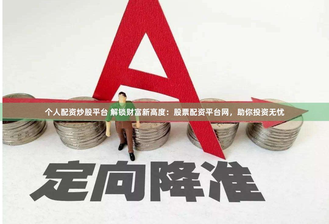 个人配资炒股平台 解锁财富新高度：股票配资平台网，助你投资无忧