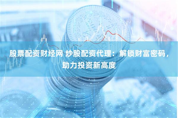 股票配资财经网 炒股配资代理：解锁财富密码，助力投资新高度