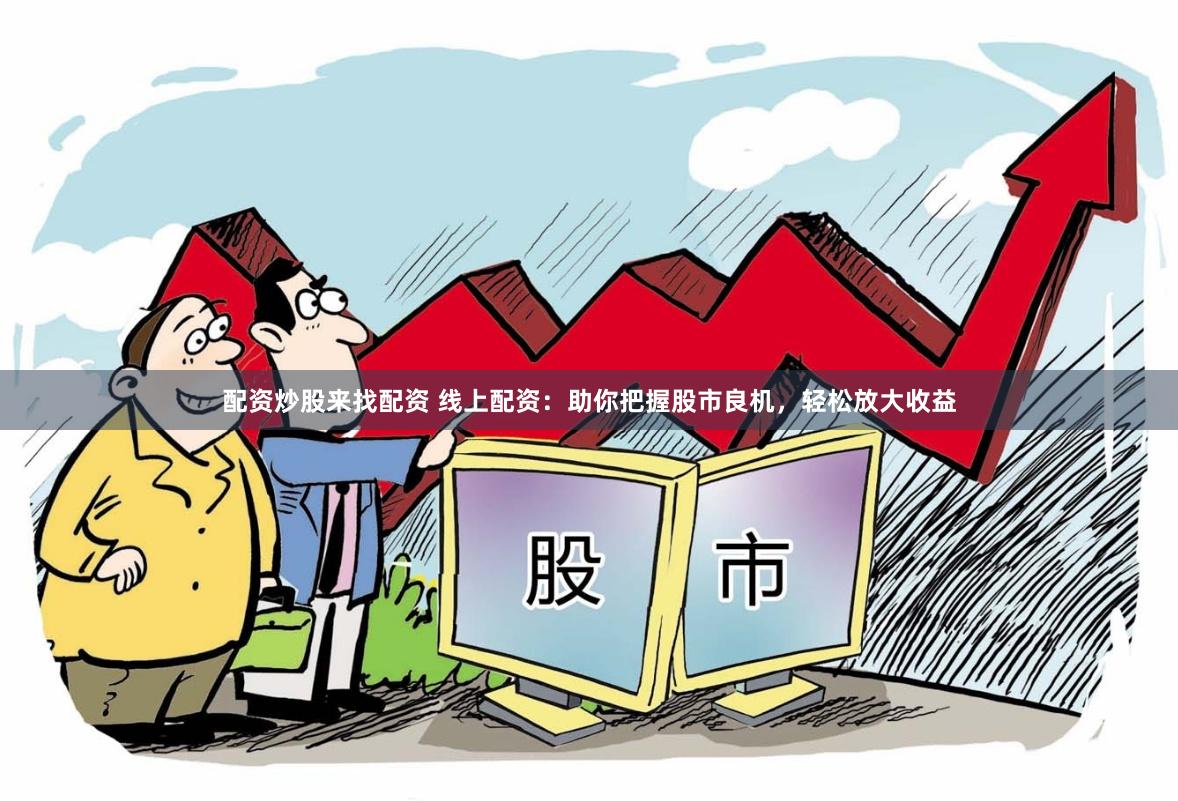 配资炒股来找配资 线上配资：助你把握股市良机，轻松放大收益