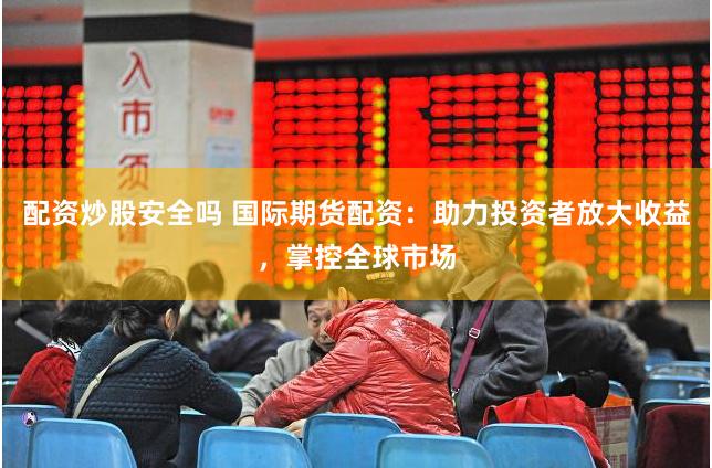 配资炒股安全吗 国际期货配资：助力投资者放大收益，掌控全球市场