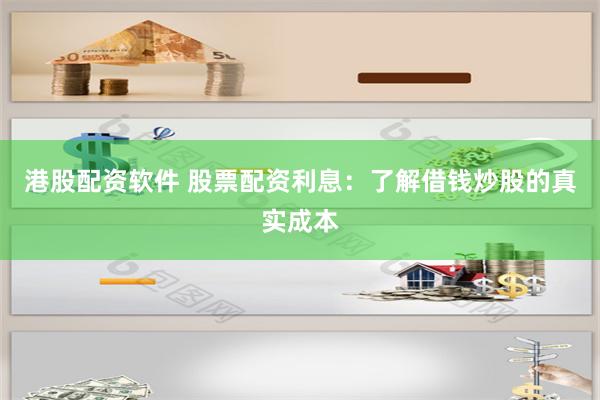 港股配资软件 股票配资利息：了解借钱炒股的真实成本