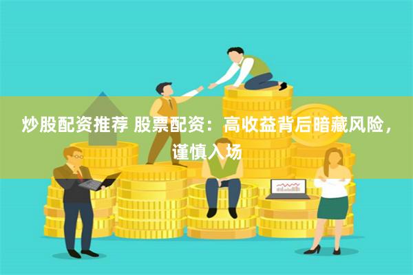 炒股配资推荐 股票配资：高收益背后暗藏风险，谨慎入场