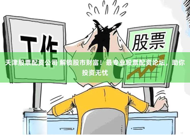 天津股票配资公司 解锁股市财富！最专业股票配资论坛，助你投资无忧