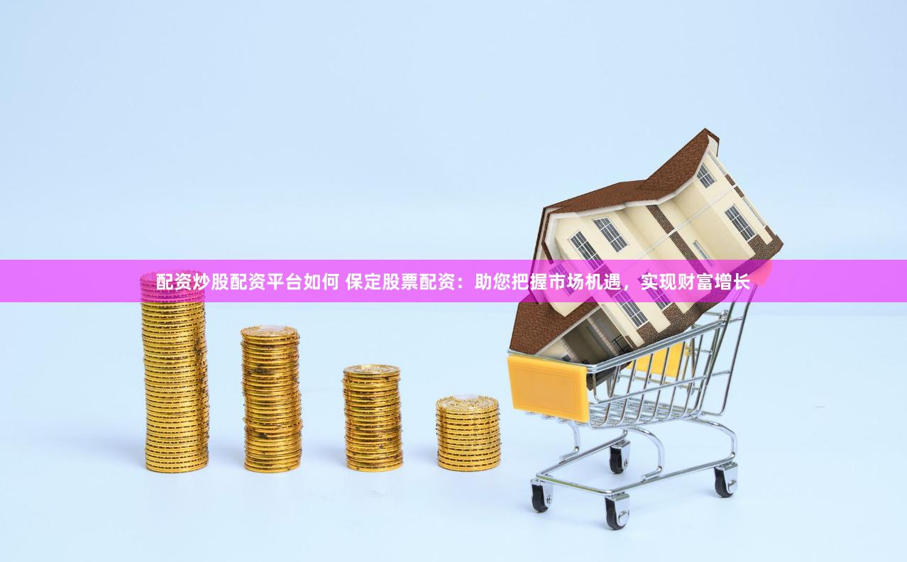 配资炒股配资平台如何 保定股票配资：助您把握市场机遇，实现财富增长