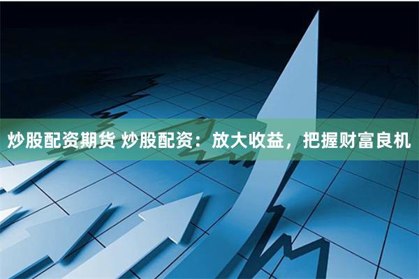 炒股配资期货 炒股配资：放大收益，把握财富良机