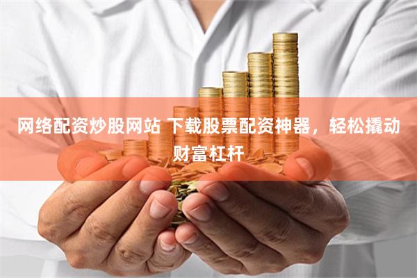 网络配资炒股网站 下载股票配资神器，轻松撬动财富杠杆