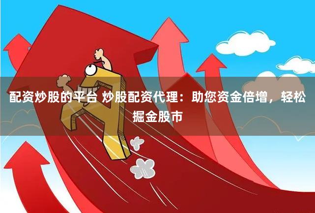 配资炒股的平台 炒股配资代理：助您资金倍增，轻松掘金股市