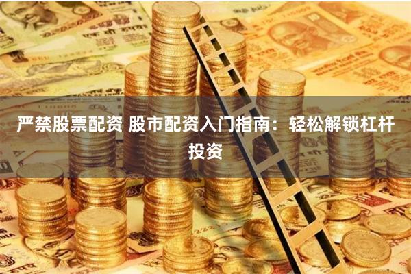 严禁股票配资 股市配资入门指南：轻松解锁杠杆投资