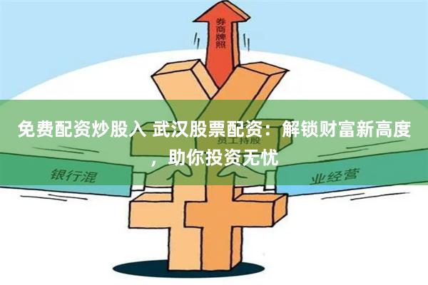 免费配资炒股入 武汉股票配资：解锁财富新高度，助你投资无忧