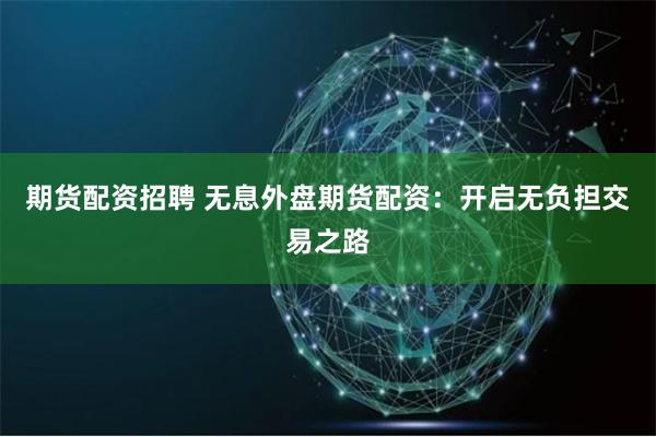 期货配资招聘 无息外盘期货配资：开启无负担交易之路