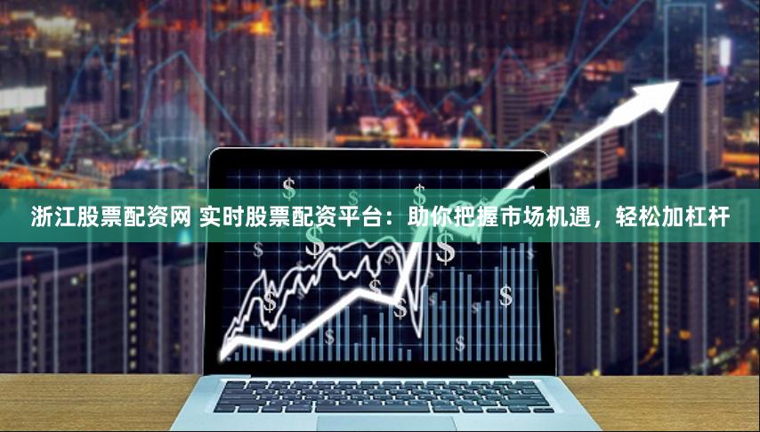 浙江股票配资网 实时股票配资平台：助你把握市场机遇，轻松加杠杆