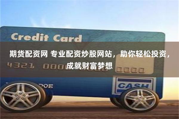期货配资网 专业配资炒股网站，助你轻松投资，成就财富梦想