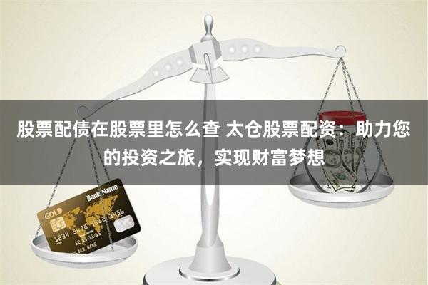 股票配债在股票里怎么查 太仓股票配资：助力您的投资之旅，实现财富梦想