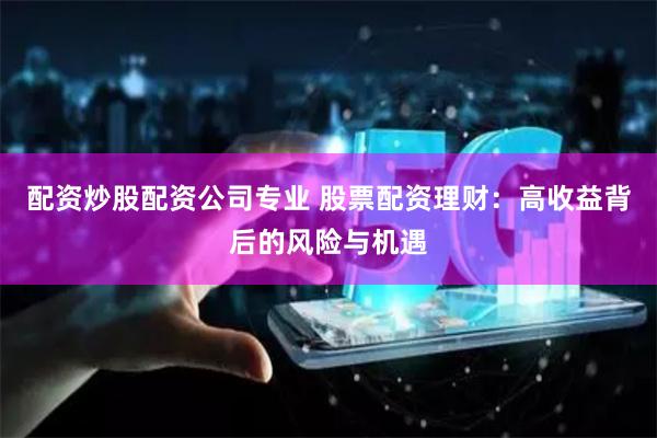 配资炒股配资公司专业 股票配资理财：高收益背后的风险与机遇