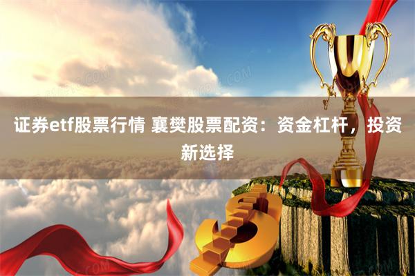 证券etf股票行情 襄樊股票配资：资金杠杆，投资新选择