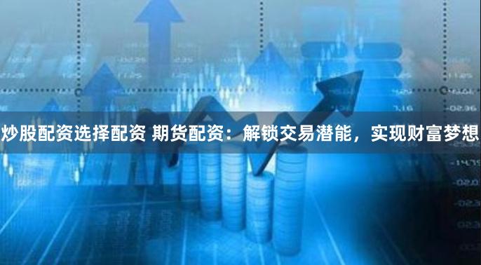 炒股配资选择配资 期货配资：解锁交易潜能，实现财富梦想