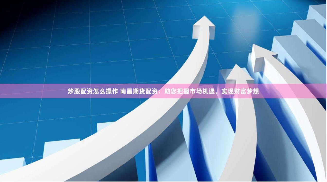 炒股配资怎么操作 南昌期货配资：助您把握市场机遇，实现财富梦想