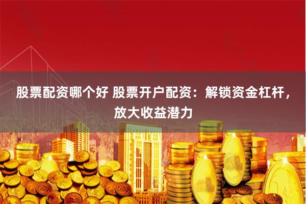 股票配资哪个好 股票开户配资：解锁资金杠杆，放大收益潜力