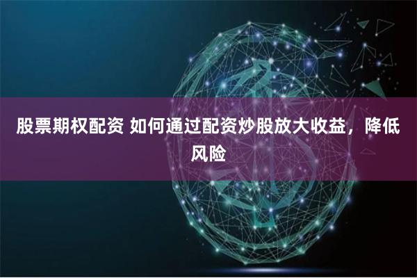 股票期权配资 如何通过配资炒股放大收益，降低风险