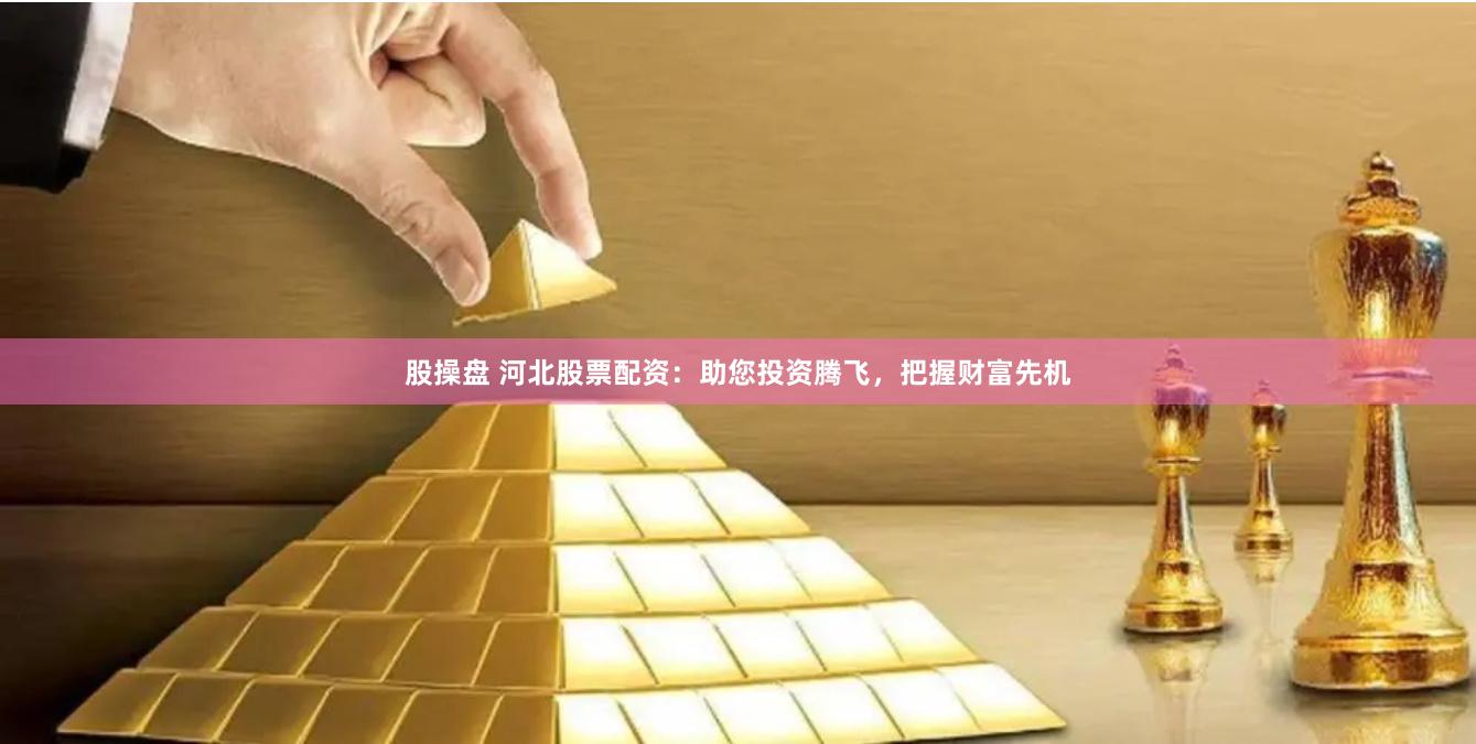 股操盘 河北股票配资：助您投资腾飞，把握财富先机