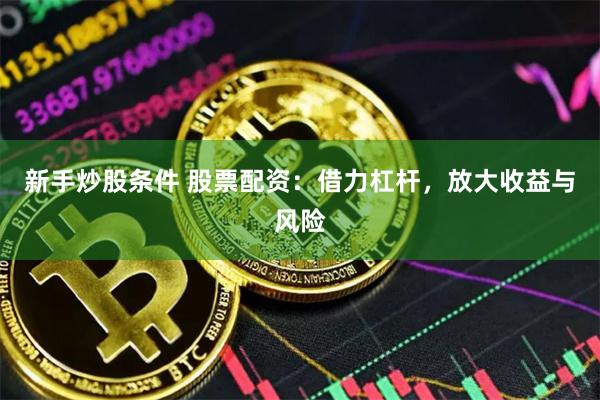 新手炒股条件 股票配资：借力杠杆，放大收益与风险