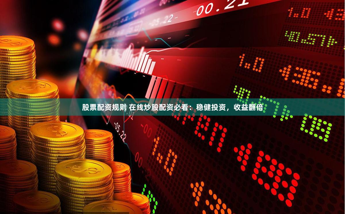 股票配资规则 在线炒股配资必看：稳健投资，收益翻倍